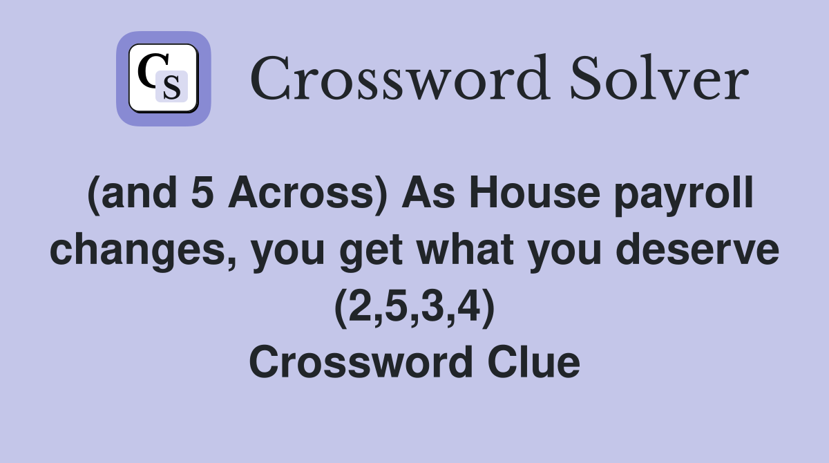 (and 5 Across) As House payroll changes, you get what you deserve (2,5